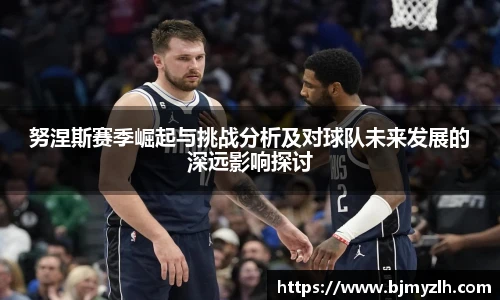 努涅斯赛季崛起与挑战分析及对球队未来发展的深远影响探讨